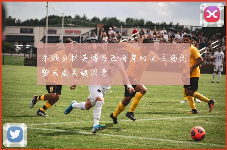 李璇分析英博与西海岸对决主场优势或成关键因素