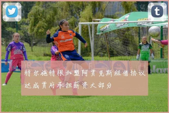 特尔施特根加盟阿贾克斯租借协议达成贾府承担薪资大部分