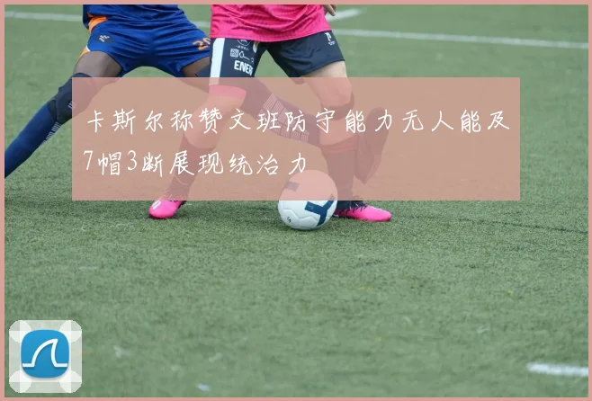 卡斯尔称赞文班防守能力无人能及7帽3断展现统治力