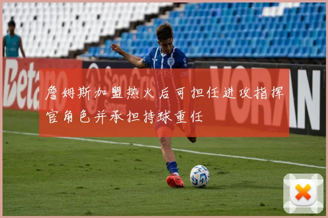 詹姆斯加盟热火后可担任进攻指挥官角色并承担持球重任