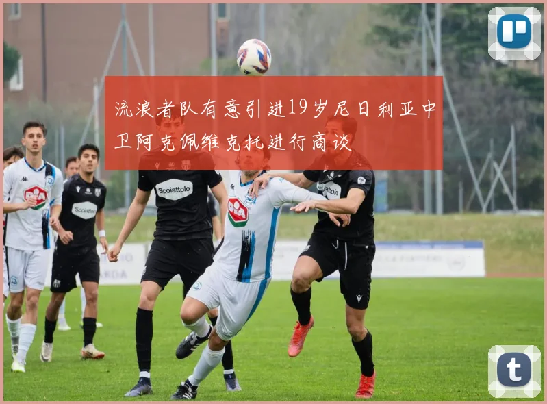 流浪者队有意引进19岁尼日利亚中卫阿克佩维克托进行商谈