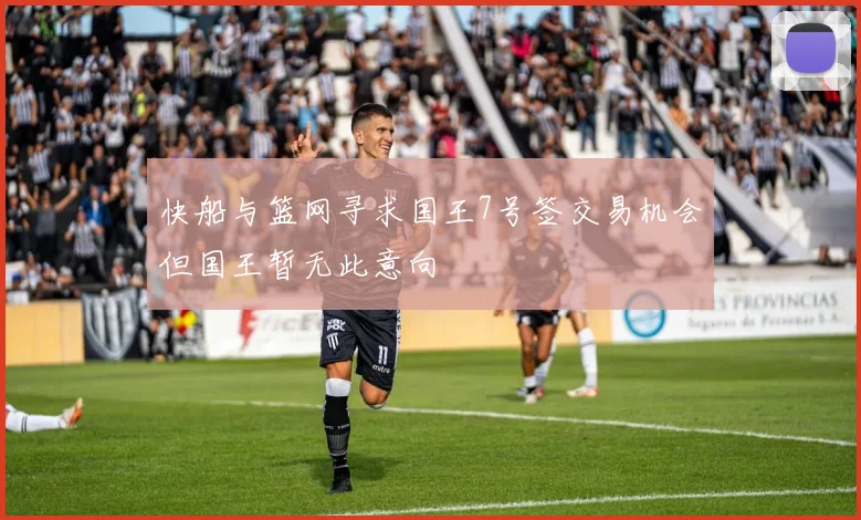 快船与篮网寻求国王7号签交易机会但国王暂无此意向