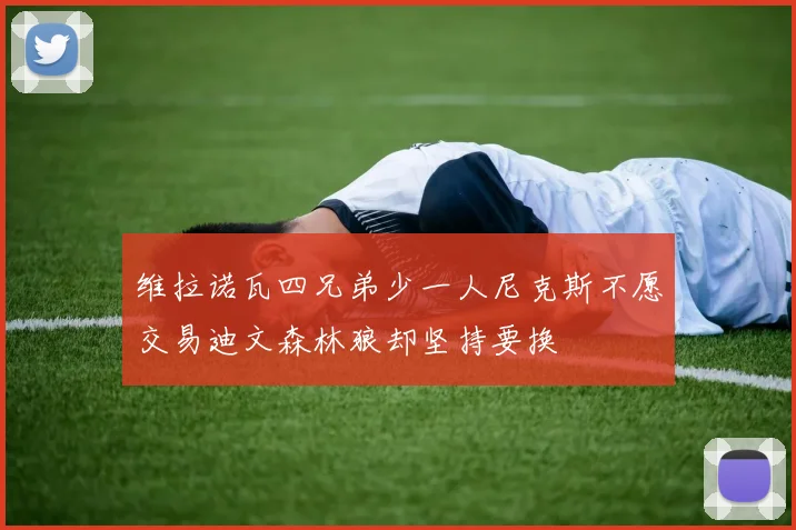 维拉诺瓦四兄弟少一人尼克斯不愿交易迪文森林狼却坚持要换