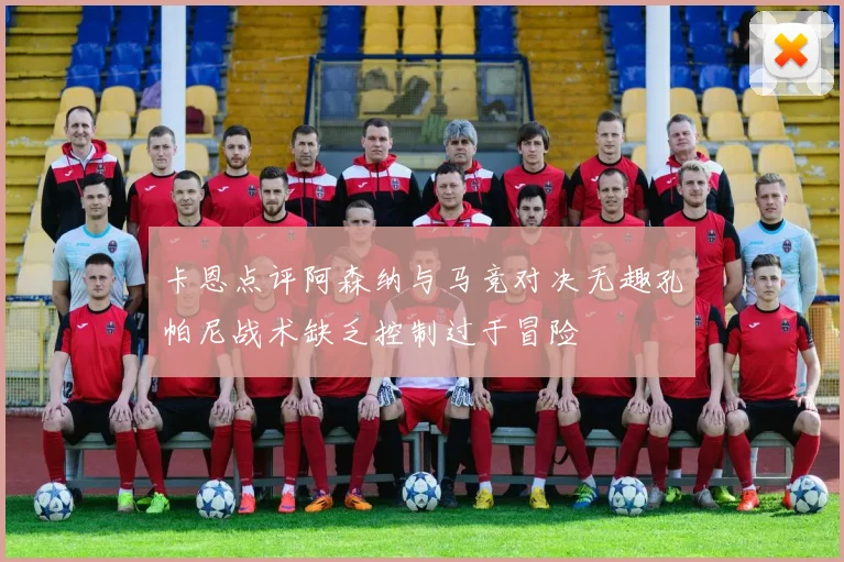 卡恩点评阿森纳与马竞对决无趣孔帕尼战术缺乏控制过于冒险