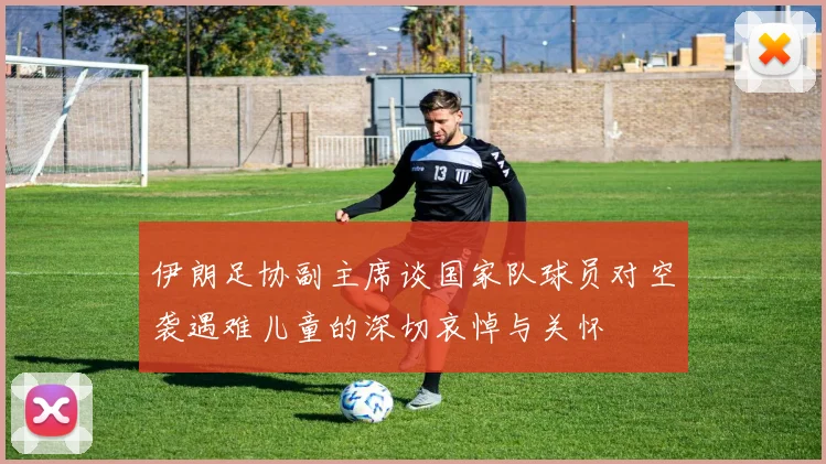 伊朗足协副主席谈国家队球员对空袭遇难儿童的深切哀悼与关怀