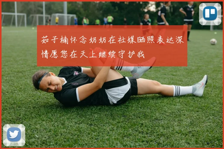 茹子楠怀念奶奶在社媒晒照表达深情愿您在天上继续守护我