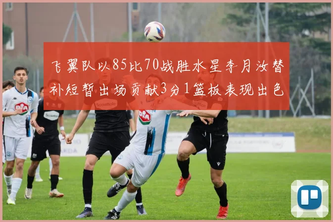 飞翼队以85比70战胜水星李月汝替补短暂出场贡献3分1篮板表现出色