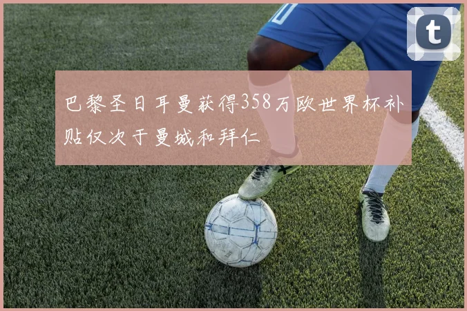巴黎圣日耳曼获得358万欧世界杯补贴仅次于曼城和拜仁
