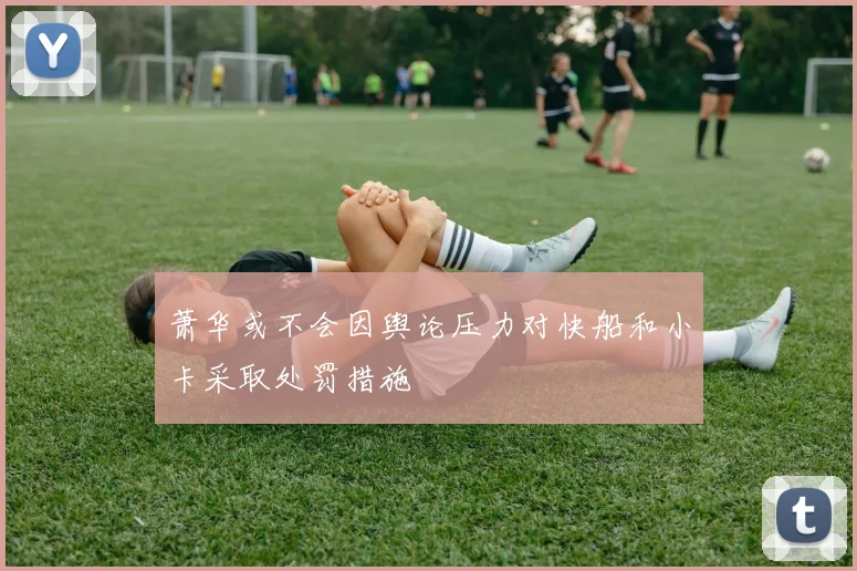 萧华或不会因舆论压力对快船和小卡采取处罚措施