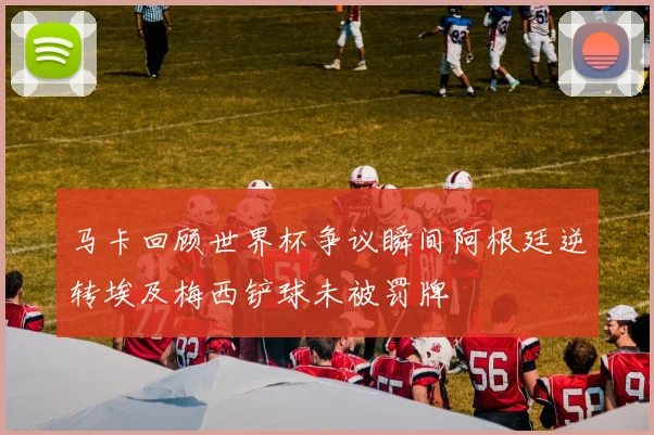 马卡回顾世界杯争议瞬间阿根廷逆转埃及梅西铲球未被罚牌