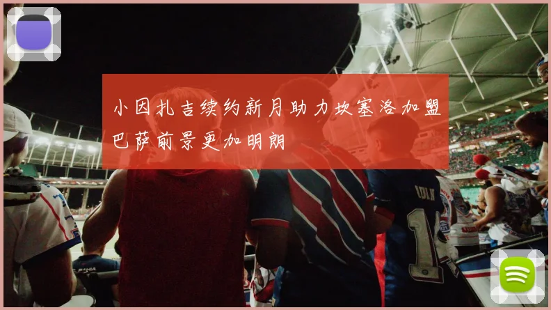 小因扎吉续约新月助力坎塞洛加盟巴萨前景更加明朗