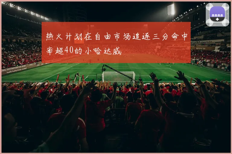热火计划在自由市场追逐三分命中率超40的小哈达威