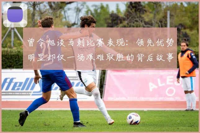 曾令旭谈马刺比赛表现：领先优势明显却仅一场艰难取胜的背后故事