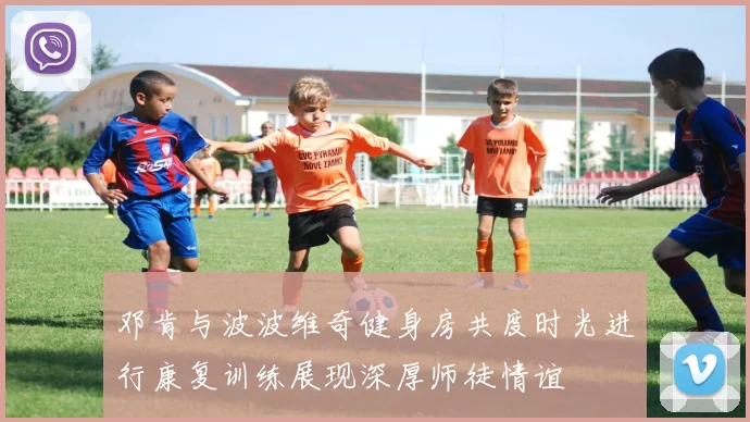 邓肯与波波维奇健身房共度时光进行康复训练展现深厚师徒情谊