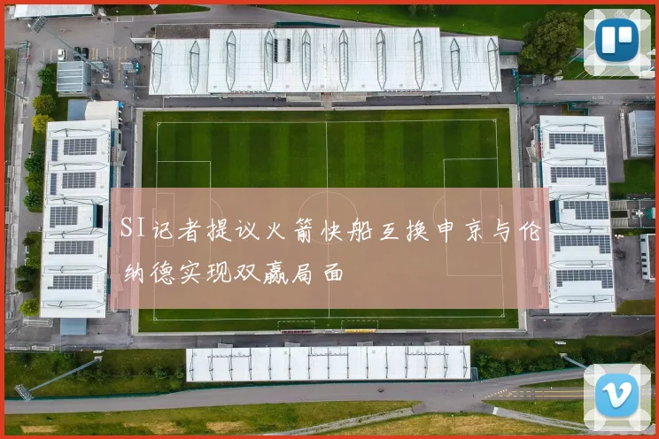 SI记者提议火箭快船互换申京与伦纳德实现双赢局面