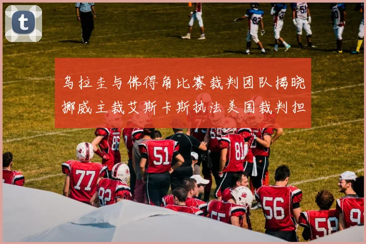 乌拉圭与佛得角比赛裁判团队揭晓挪威主裁艾斯卡斯执法美国裁判担任助理