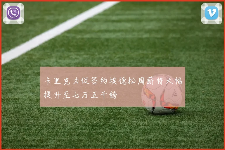 卡里克力促签约埃德松周薪将大幅提升至七万五千镑
