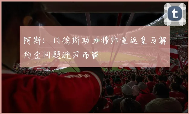 阿斯：门德斯助力穆帅重返皇马解约金问题迎刃而解