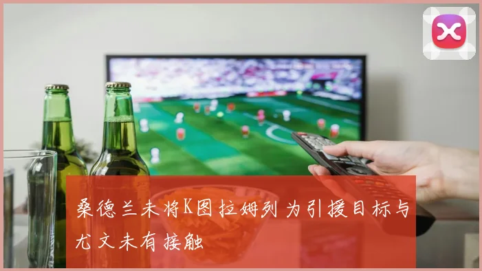 桑德兰未将K图拉姆列为引援目标与尤文未有接触