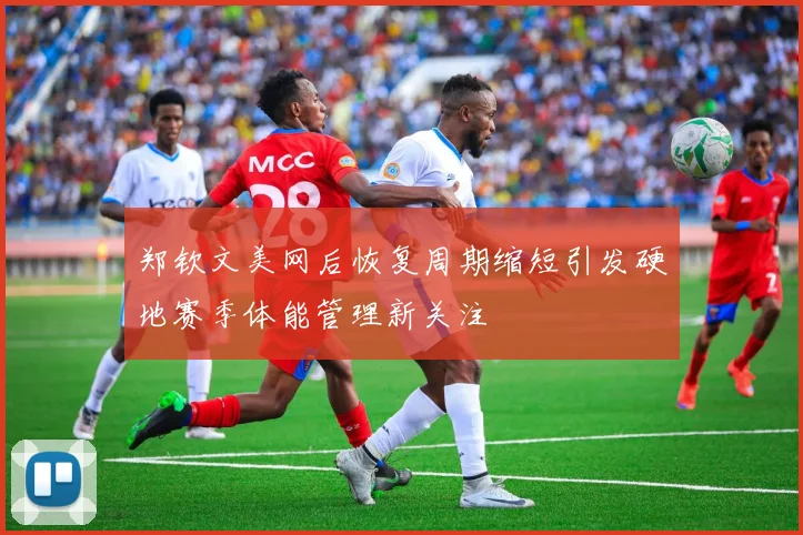 郑钦文美网后恢复周期缩短引发硬地赛季体能管理新关注