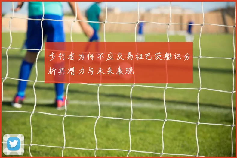 步行者为何不应交易祖巴茨船记分析其潜力与未来表现