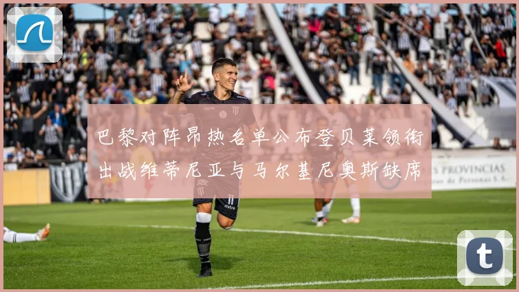 巴黎对阵昂热名单公布登贝莱领衔出战维蒂尼亚与马尔基尼奥斯缺席