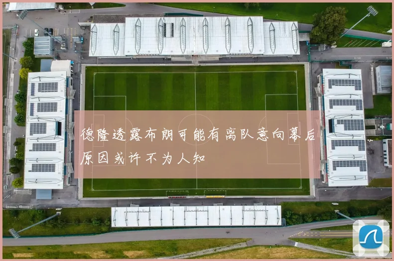 德隆透露布朗可能有离队意向幕后原因或许不为人知