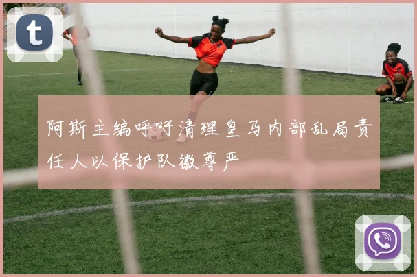 阿斯主编呼吁清理皇马内部乱局责任人以保护队徽尊严