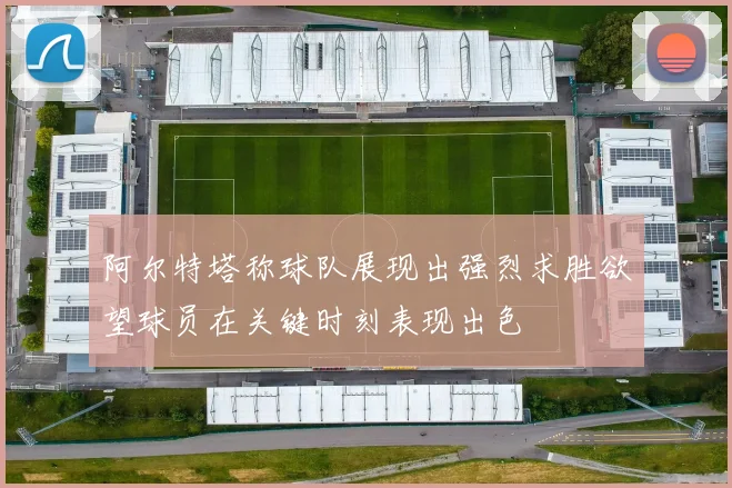 阿尔特塔称球队展现出强烈求胜欲望球员在关键时刻表现出色
