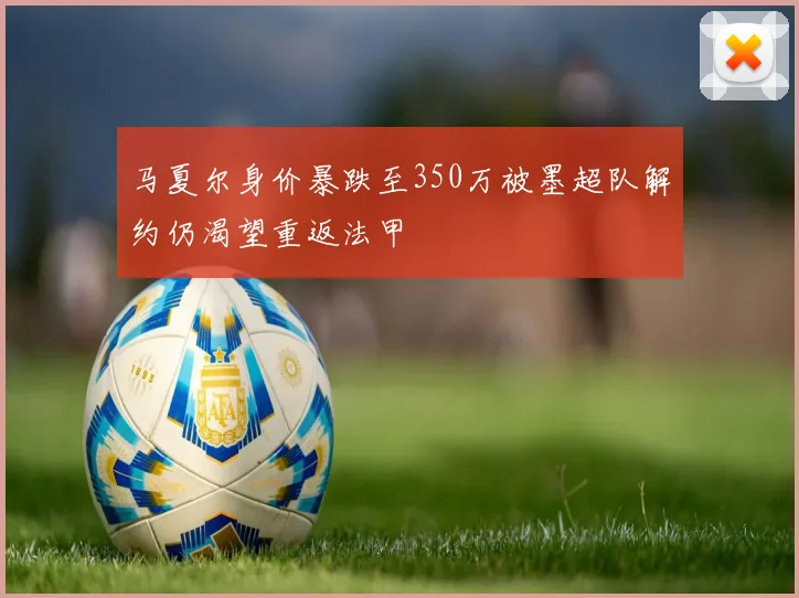 马夏尔身价暴跌至350万被墨超队解约仍渴望重返法甲
