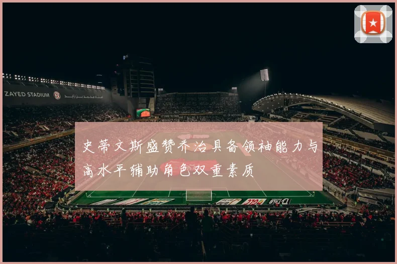 史蒂文斯盛赞乔治具备领袖能力与高水平辅助角色双重素质