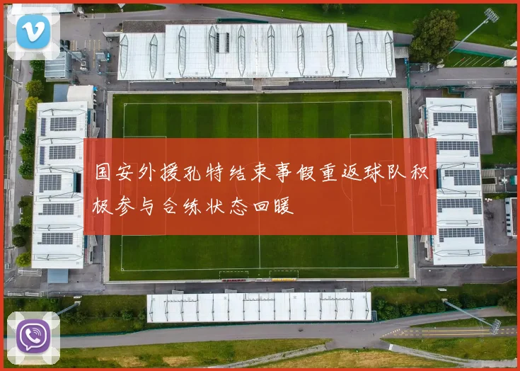 国安外援孔特结束事假重返球队积极参与合练状态回暖