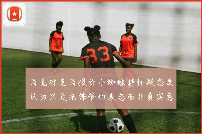 马竞对皇马报价小蜘蛛持怀疑态度认为只是老佛爷的表态而非真实意图